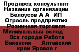 Продавец-консультант › Название организации ­ Белоусов А.А, ИП › Отрасль предприятия ­ Розничная торговля › Минимальный оклад ­ 1 - Все города Работа » Вакансии   . Алтайский край,Яровое г.